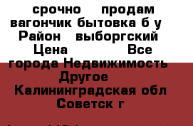 срочно!!! продам вагончик-бытовка б/у. › Район ­ выборгский › Цена ­ 60 000 - Все города Недвижимость » Другое   . Калининградская обл.,Советск г.